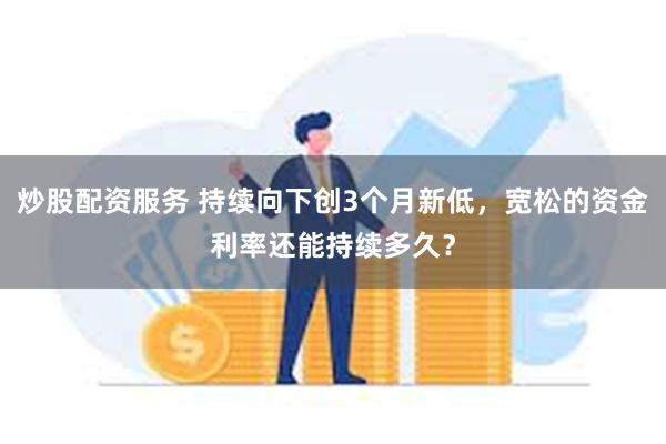 炒股配资服务 持续向下创3个月新低，宽松的资金利率还能持续多久？