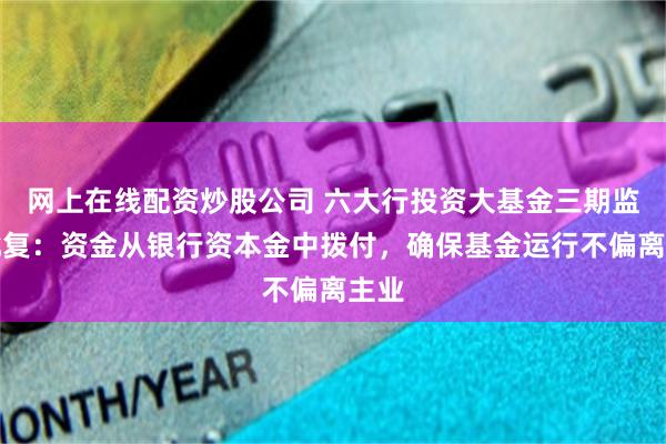 网上在线配资炒股公司 六大行投资大基金三期监管批复：资金从银行资本金中拨付，确保基金运行不偏离主业