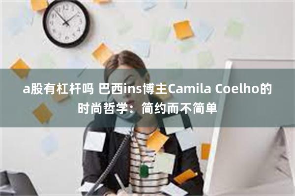 a股有杠杆吗 巴西ins博主Camila Coelho的时尚哲学：简约而不简单