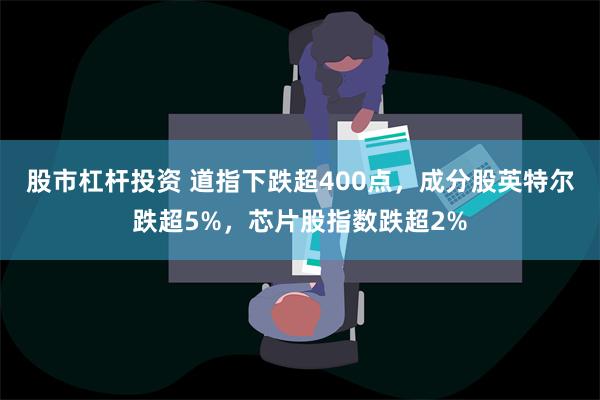 股市杠杆投资 道指下跌超400点，成分股英特尔跌超5%，芯片股指数跌超2%