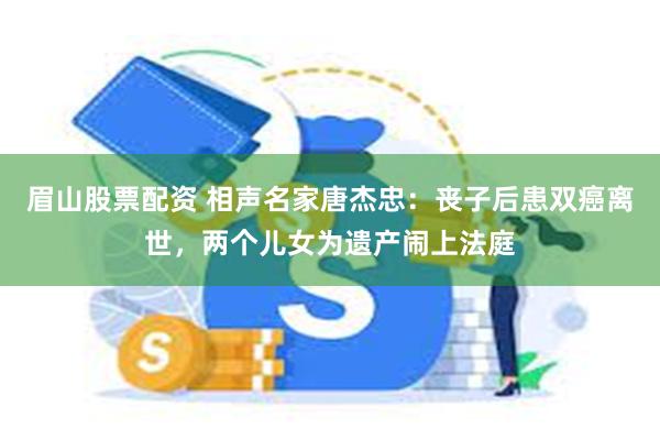 眉山股票配资 相声名家唐杰忠：丧子后患双癌离世，两个儿女为遗产闹上法庭