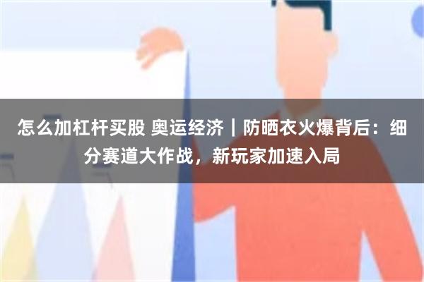 怎么加杠杆买股 奥运经济｜防晒衣火爆背后：细分赛道大作战，新玩家加速入局