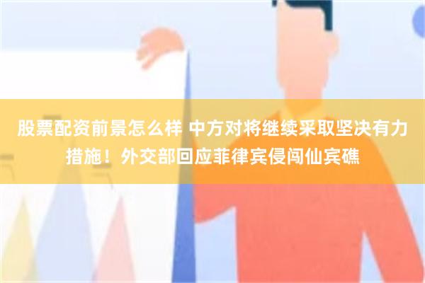 股票配资前景怎么样 中方对将继续采取坚决有力措施！外交部回应菲律宾侵闯仙宾礁