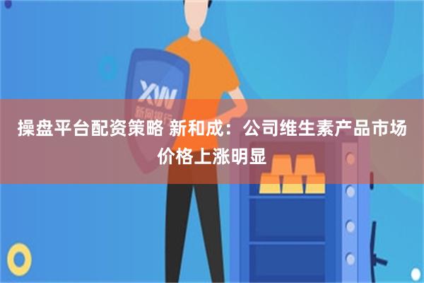 操盘平台配资策略 新和成：公司维生素产品市场价格上涨明显