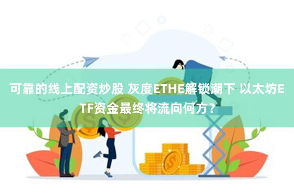 可靠的线上配资炒股 灰度ETHE解锁潮下 以太坊ETF资金最终将流向何方？