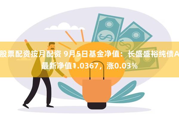 股票配资按月配资 9月5日基金净值：长盛盛裕纯债A最新净值1.0367，涨0.03%