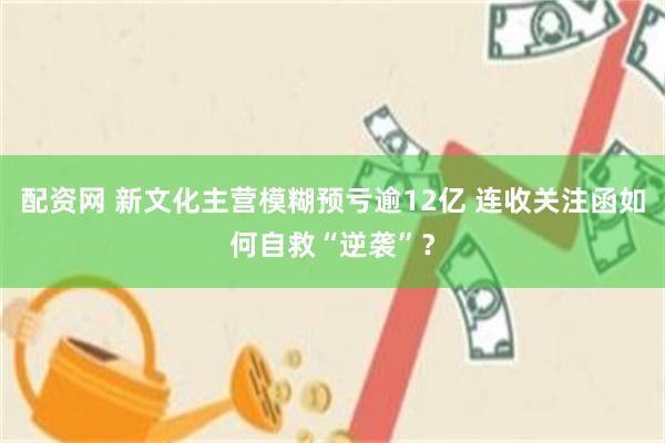 配资网 新文化主营模糊预亏逾12亿 连收关注函如何自救“逆袭”？