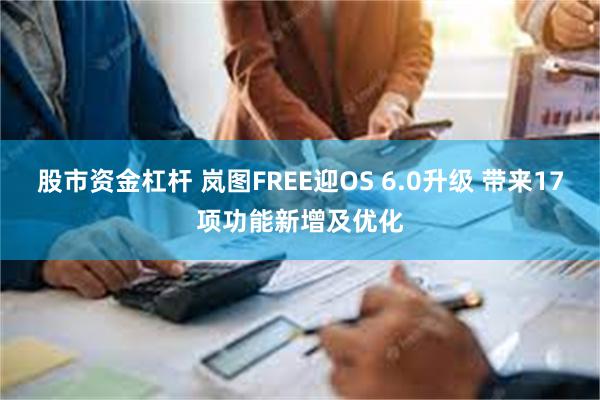 股市资金杠杆 岚图FREE迎OS 6.0升级 带来17项功能新增及优化