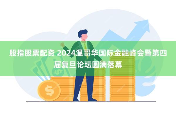 股指股票配资 2024温哥华国际金融峰会暨第四届复旦论坛圆满落幕