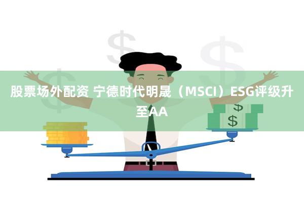 股票场外配资 宁德时代明晟（MSCI）ESG评级升至AA