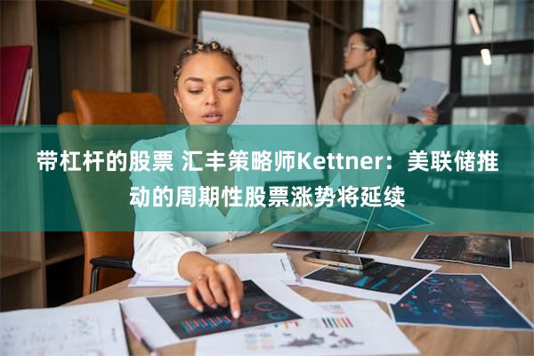 带杠杆的股票 汇丰策略师Kettner：美联储推动的周期性股票涨势将延续