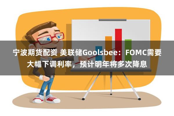 宁波期货配资 美联储Goolsbee：FOMC需要大幅下调利率，预计明年将多次降息