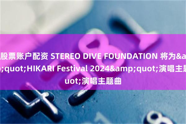 股票账户配资 STEREO DIVE FOUNDATION 将为&quot;HIKARI Festival 2024&quot;演唱主题曲