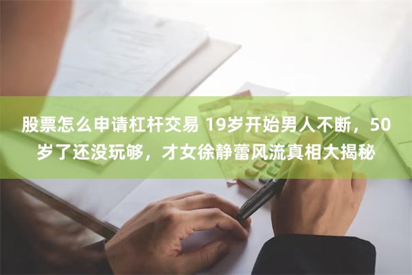 股票怎么申请杠杆交易 19岁开始男人不断，50岁了还没玩够，才女徐静蕾风流真相大揭秘