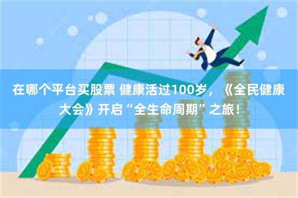 在哪个平台买股票 健康活过100岁，《全民健康大会》开启“全生命周期”之旅！