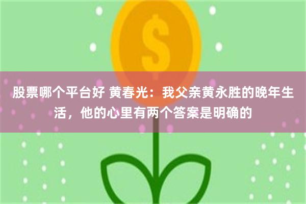 股票哪个平台好 黄春光：我父亲黄永胜的晚年生活，他的心里有两个答案是明确的