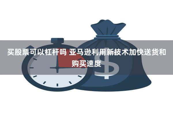 买股票可以杠杆吗 亚马逊利用新技术加快送货和购买速度