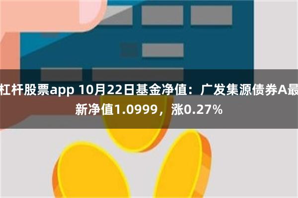 杠杆股票app 10月22日基金净值：广发集源债券A最新净值1.0999，涨0.27%