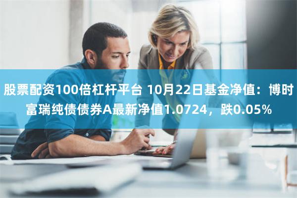 股票配资100倍杠杆平台 10月22日基金净值：博时富瑞纯债债券A最新净值1.0724，跌0.05%