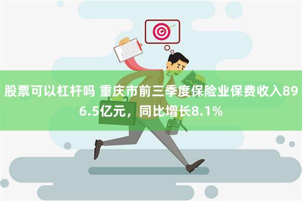 股票可以杠杆吗 重庆市前三季度保险业保费收入896.5亿元，同比增长8.1%