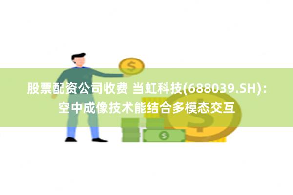 股票配资公司收费 当虹科技(688039.SH)：空中成像技术能结合多模态交互