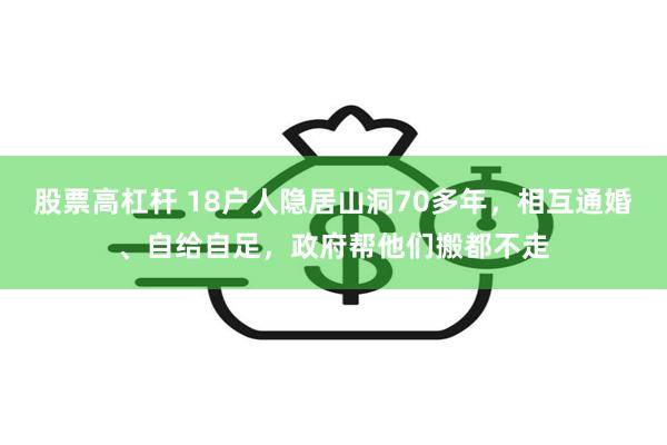 股票高杠杆 18户人隐居山洞70多年，相互通婚、自给自足，政府帮他们搬都不走