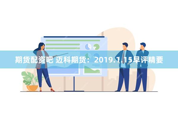 期货配资吧 迈科期货：2019.1.15早评精要