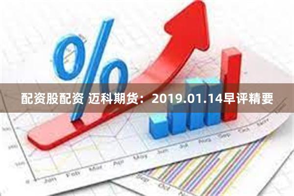 配资股配资 迈科期货：2019.01.14早评精要