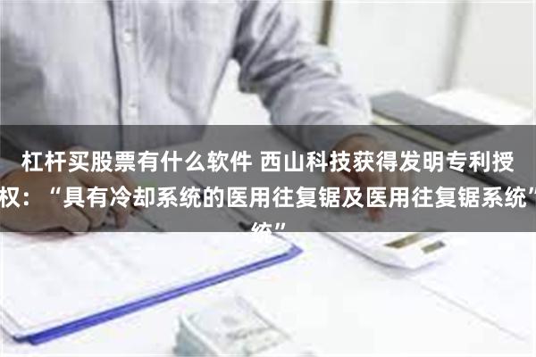 杠杆买股票有什么软件 西山科技获得发明专利授权：“具有冷却系统的医用往复锯及医用往复锯系统”