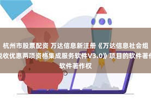 杭州市股票配资 万达信息新注册《万达信息社会组织税收优惠两项资格集成服务软件V3.0》项目的软件著作权