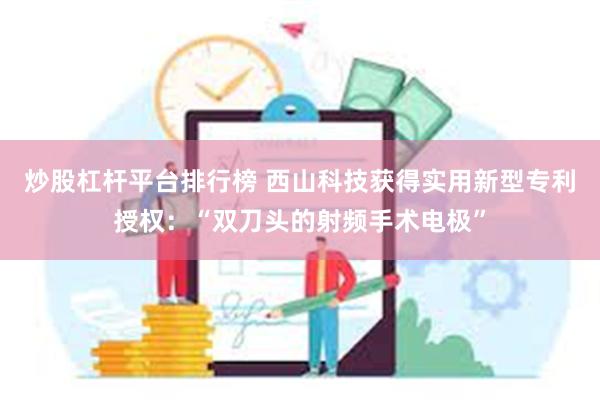 炒股杠杆平台排行榜 西山科技获得实用新型专利授权：“双刀头的射频手术电极”