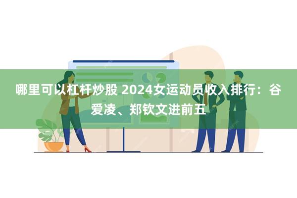 哪里可以杠杆炒股 2024女运动员收入排行：谷爱凌、郑钦文进前五