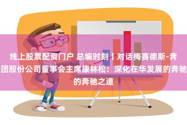 线上股票配资门户 总编时刻丨对话梅赛德斯-奔驰集团股份公司董