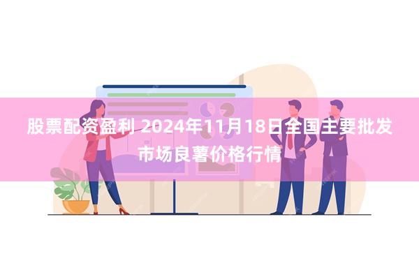 股票配资盈利 2024年11月18日全国主要批发市场良薯价格