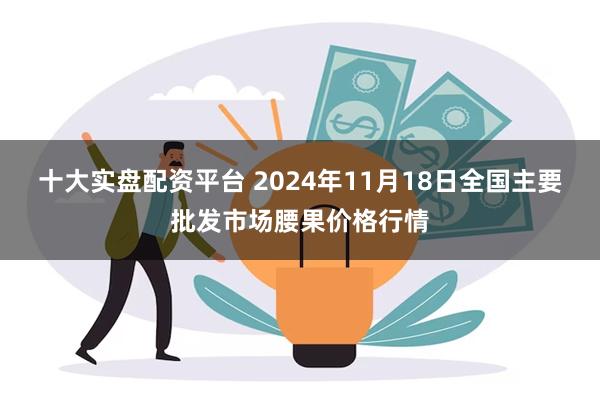 十大实盘配资平台 2024年11月18日全国主要批发市场腰果