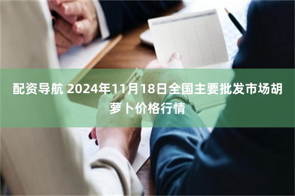 配资导航 2024年11月18日全国主要批发市场胡萝卜价格行