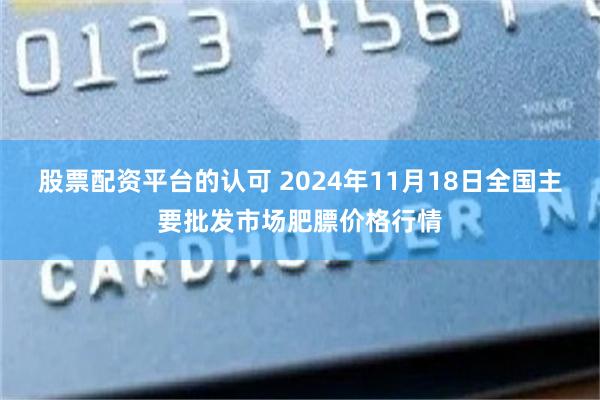 股票配资平台的认可 2024年11月18日全国主要批发市场肥