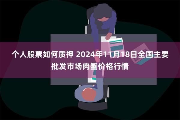 个人股票如何质押 2024年11月18日全国主要批发市场肉蟹