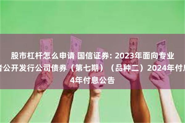 股市杠杆怎么申请 国信证券: 2023年面向专业投资者公开发行公司债券（第七期）（品种二）2024年付息公告