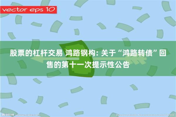 股票的杠杆交易 鸿路钢构: 关于“鸿路转债”回售的第十一次提示性公告