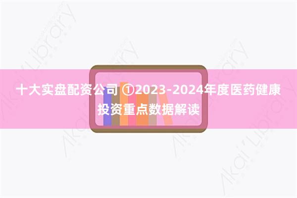 十大实盘配资公司 ①2023-2024年度医药健康投资重点数据解读