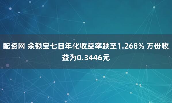 配资网 余额宝七日年化收益率跌至1.268% 万份收益为0.3446元