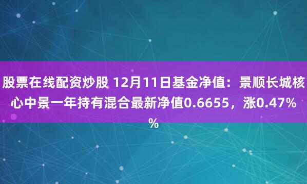 股票在线配资炒股 12月11日基金净值：景顺长城核心中景一年持有混合最新净值0.6655，涨0.47%