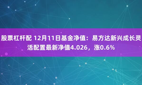 股票杠杆配 12月11日基金净值：易方达新兴成长灵活配置最新净值4.026，涨0.6%