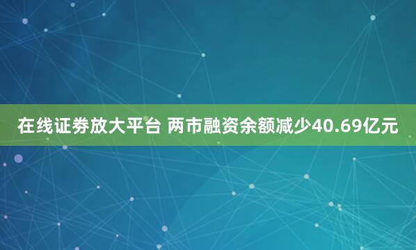 在线证劵放大平台 两市融资余额减少40.69亿元