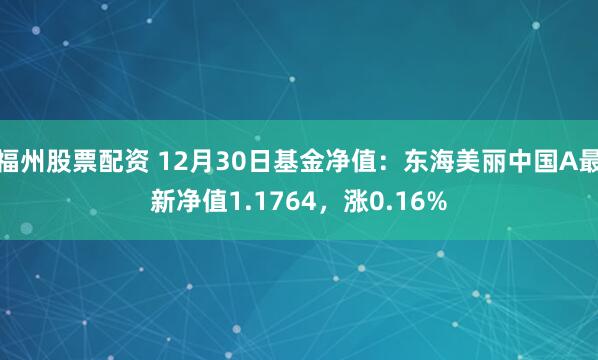 福州股票配资 12月30日基金净值：东海美丽中国A最新净值1.1764，涨0.16%