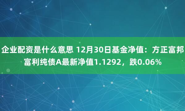 企业配资是什么意思 12月30日基金净值：方正富邦富利纯债A最新净值1.1292，跌0.06%