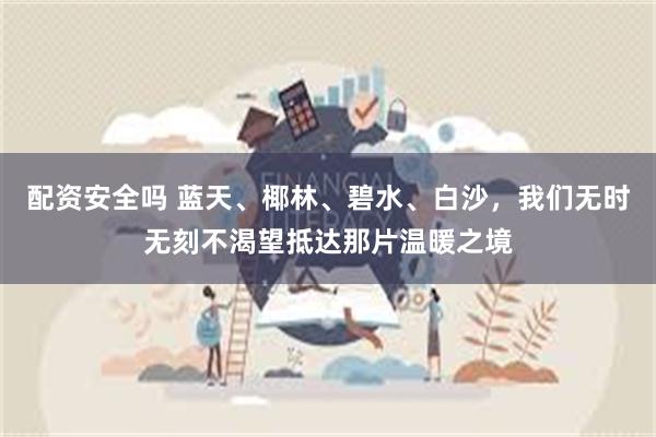 配资安全吗 蓝天、椰林、碧水、白沙，我们无时无刻不渴望抵达那片温暖之境