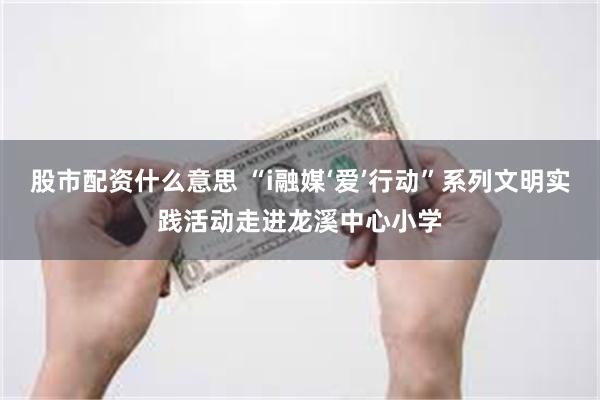 股市配资什么意思 “i融媒‘爱’行动”系列文明实践活动走进龙溪中心小学