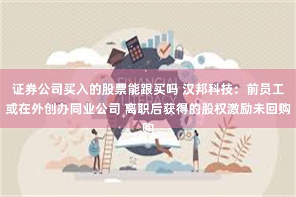 证券公司买入的股票能跟买吗 汉邦科技：前员工或在外创办同业公司 离职后获得的股权激励未回购